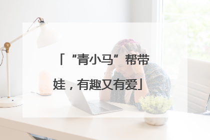 “青小马”帮带娃，有趣又有爱