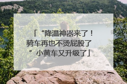 “降温神器来了！骑车再也不烫屁股了”小黄车又升级了