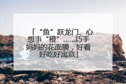 “鱼”跃龙门、心想事“橙”……巧手妈妈的花面膜，好看好吃好寓意