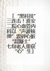 “黑科技”三连击！淮安二院心血管内科以“声波核弹”震碎心脏“混凝土”，七旬老人重获“心”生