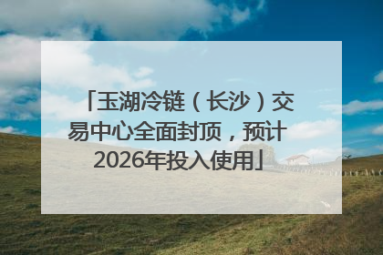 玉湖冷链（长沙）交易中心全面封顶，预计2026年投入使用