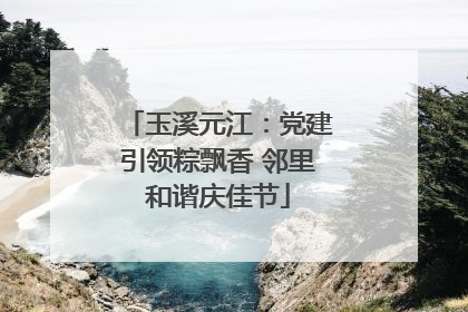 玉溪元江：党建引领粽飘香 邻里和谐庆佳节