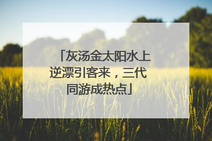 灰汤金太阳水上逆漂引客来，三代同游成热点