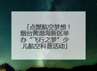 点燃航空梦想！烟台黄渤海新区举办“飞行之梦”少儿航空科普活动