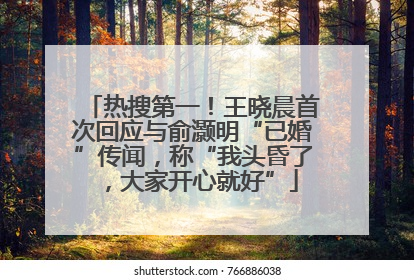 热搜第一！王晓晨首次回应与俞灏明“已婚”传闻，称“我头昏了，大家开心就好”