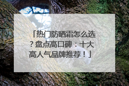 热门防晒霜怎么选？盘点高口碑：十大高人气品牌推荐！