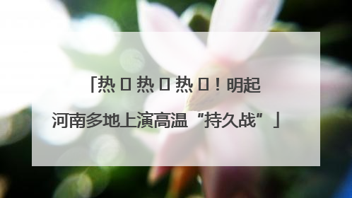 热 ҈ 热 ҈ 热 ҈！明起河南多地上演高温“持久战”