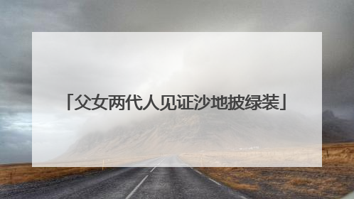 父女两代人见证沙地披绿装