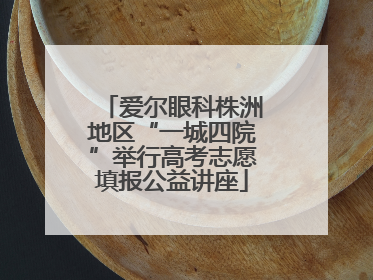 爱尔眼科株洲地区“一城四院”举行高考志愿填报公益讲座