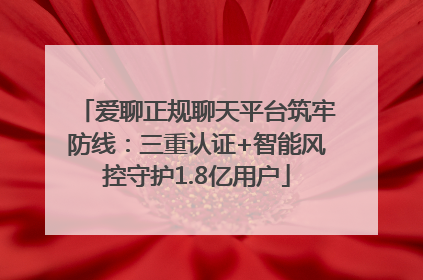 爱聊正规聊天平台筑牢防线：三重认证+智能风控守护1.8亿用户