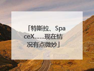 特斯拉、SpaceX……现在情况有点微妙