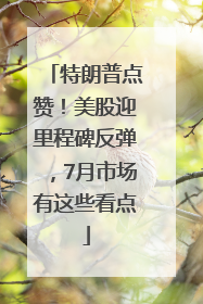 特朗普点赞！美股迎里程碑反弹，7月市场有这些看点