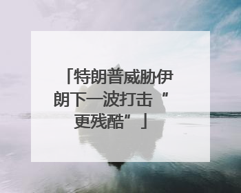 特朗普威胁伊朗下一波打击“更残酷”