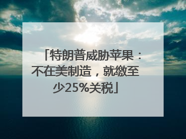 特朗普威胁苹果：不在美制造，就缴至少25%关税