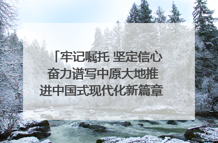 牢记嘱托 坚定信心 奋力谱写中原大地推进中国式现代化新篇章（六）河南绘就“行走河南·读懂中国”新画卷丨牢记嘱托谱新篇