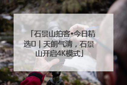 石景山拍客•今日精选⑯｜天朗气清，石景山开启4K模式