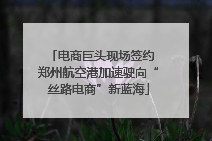 电商巨头现场签约 郑州航空港加速驶向“丝路电商”新蓝海