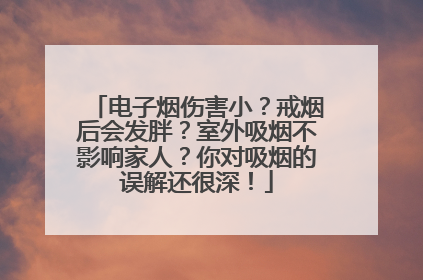 电子烟伤害小？戒烟后会发胖？室外吸烟不影响家人？你对吸烟的误解还很深！