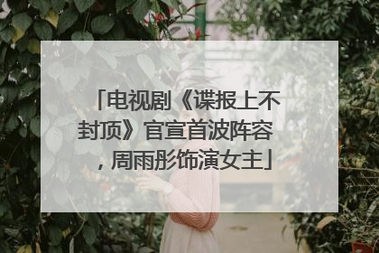 电视剧《谍报上不封顶》官宣首波阵容，周雨彤饰演女主