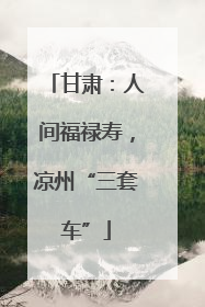 甘肃：人间福禄寿，凉州“三套车”