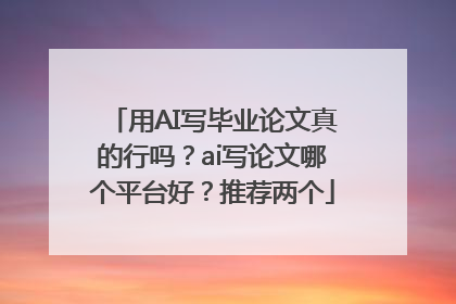 用AI写毕业论文真的行吗？ai写论文哪个平台好？推荐两个