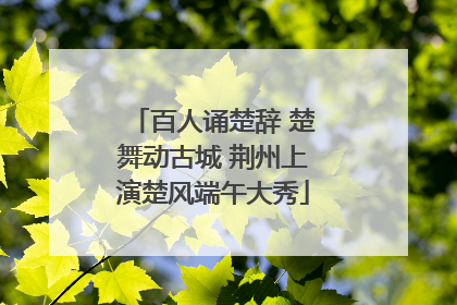 百人诵楚辞 楚舞动古城 荆州上演楚风端午大秀