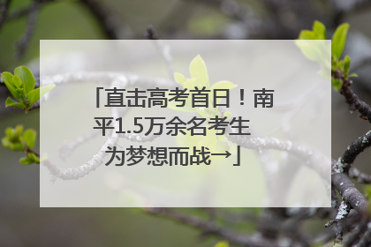 直击高考首日！南平1.5万余名考生为梦想而战→