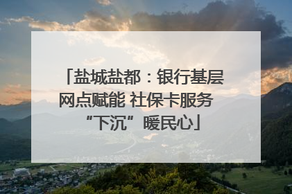 盐城盐都：银行基层网点赋能 社保卡服务 “下沉”暖民心