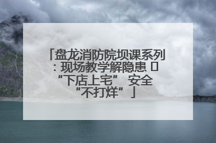 盘龙消防院坝课系列：现场教学解隐患   “下店上宅” 安全 “不打烊”