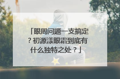 眼周问题一支搞定？初源漾眼霜到底有什么独特之处？