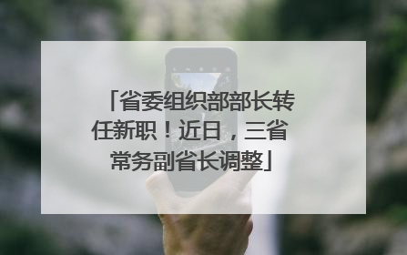 省委组织部部长转任新职！近日，三省常务副省长调整
