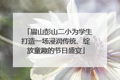 眉山彭山二小为学生打造一场浸润传统、绽放童趣的节日盛宴