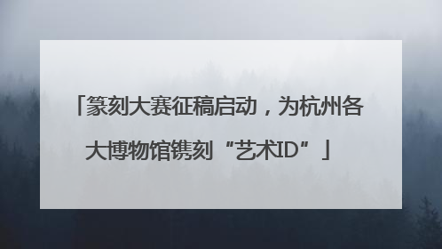 篆刻大赛征稿启动，为杭州各大博物馆镌刻“艺术ID”
