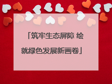 筑牢生态屏障 绘就绿色发展新画卷