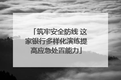 筑牢安全防线 这家银行多样化演练提高应急处置能力