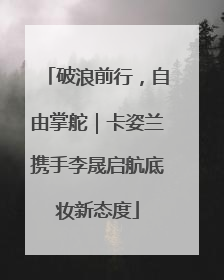 破浪前行，自由掌舵｜卡姿兰携手李晟启航底妆新态度