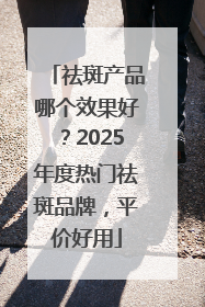 祛斑产品哪个效果好？2025年度热门祛斑品牌，平价好用
