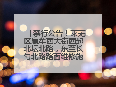 禁行公告！莱芜区嬴牟西大街西起北坛北路，东至长勺北路路面维修施工，请绕行