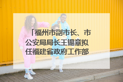福州市副市长、市公安局局长王锡章拟任福建省政府工作部门正厅长级职务