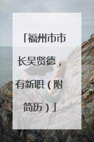 福州市市长吴贤德，有新职（附简历）