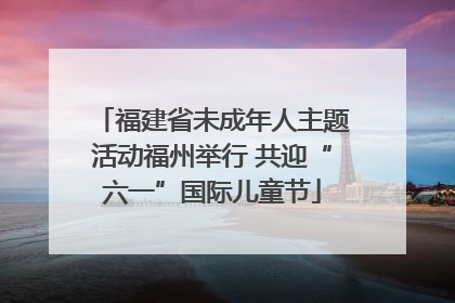 福建省未成年人主题活动福州举行 共迎“六一”国际儿童节