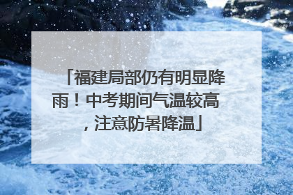 福建局部仍有明显降雨！中考期间气温较高，注意防暑降温