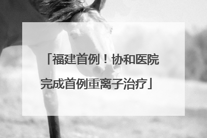 福建首例！协和医院完成首例重离子治疗