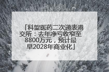 科望医药二次递表港交所：去年净亏收窄至8800万元，预计最早2028年商业化