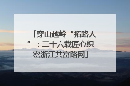 穿山越岭“拓路人”：二十六载匠心织密浙江共富路网