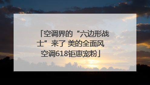 空调界的“六边形战士”来了 美的全面风空调618钜惠宠粉