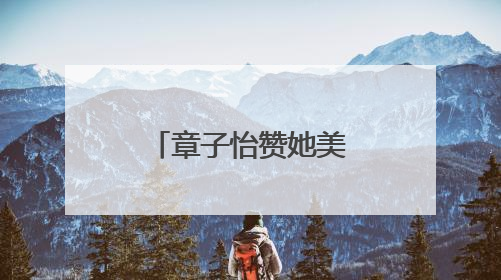 章子怡赞她美到失语，这是什么神仙互动