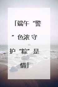 端午“警”色浓 守护“粽”是情