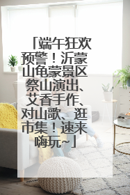 端午狂欢预警！沂蒙山龟蒙景区祭山演出、艾香手作、对山歌、逛市集！速来嗨玩~