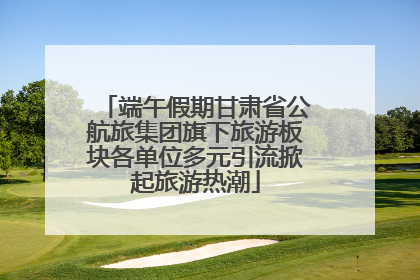 端午假期甘肃省公航旅集团旗下旅游板块各单位多元引流掀起旅游热潮